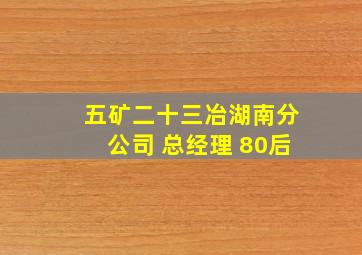 五矿二十三冶湖南分公司 总经理 80后